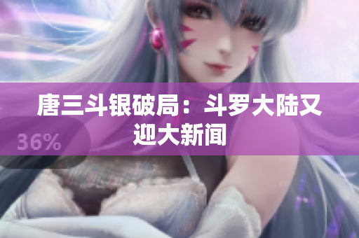 唐三斗银破局：斗罗大陆又迎大新闻