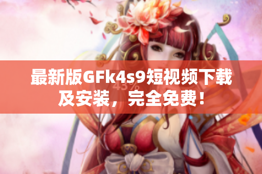 最新版GFk4s9短视频下载及安装，完全免费！