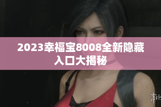 2023幸福宝8008全新隐藏入口大揭秘