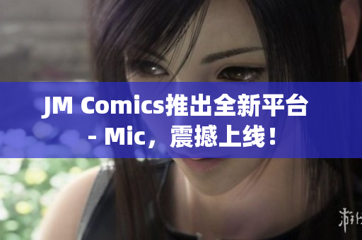 JM Comics推出全新平台 - Mic，震撼上线！