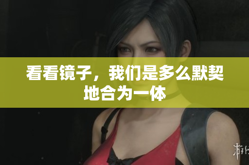 看看镜子，我们是多么默契地合为一体