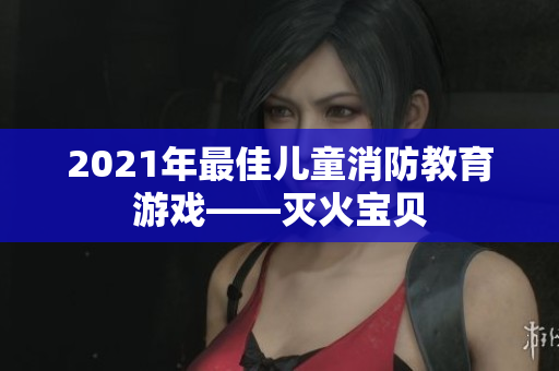 2021年最佳儿童消防教育游戏——灭火宝贝
