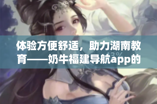 体验方便舒适，助力湖南教育——奶牛福建导航app的优势
