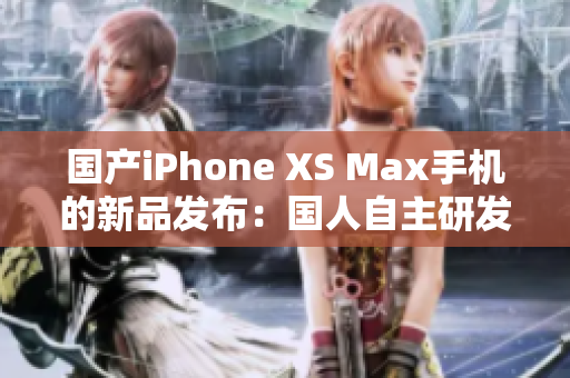 国产iPhone XS Max手机的新品发布：国人自主研发