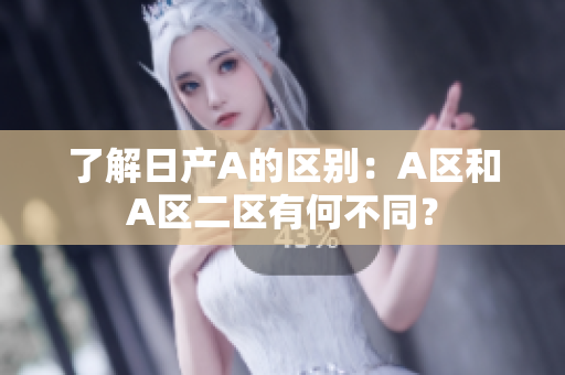了解日产A的区别：A区和A区二区有何不同？