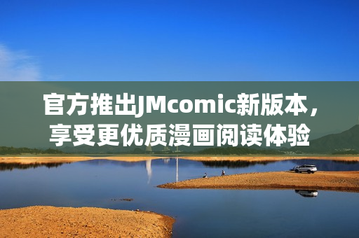 官方推出JMcomic新版本，享受更优质漫画阅读体验
