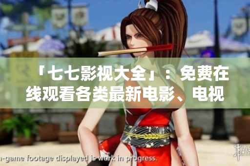 「七七影视大全」：免费在线观看各类最新电影、电视剧必备！