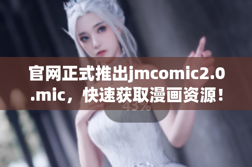 官网正式推出jmcomic2.0.mic，快速获取漫画资源！