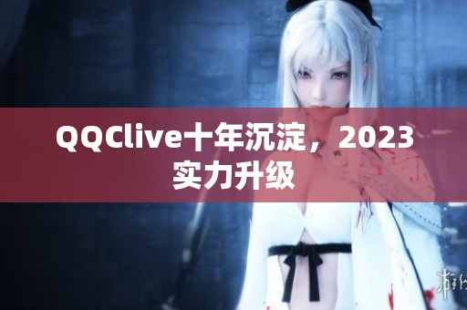 QQClive十年沉淀，2023实力升级