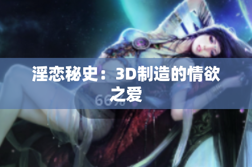 淫恋秘史：3D制造的情欲之爱