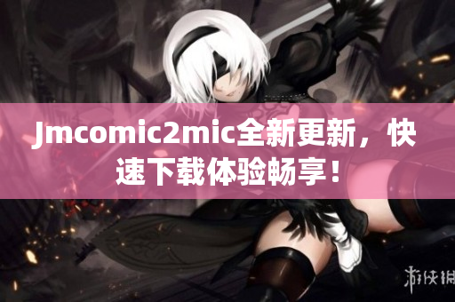 Jmcomic2mic全新更新，快速下载体验畅享！