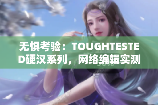 无惧考验：TOUGHTESTED硬汉系列，网络编辑实测！