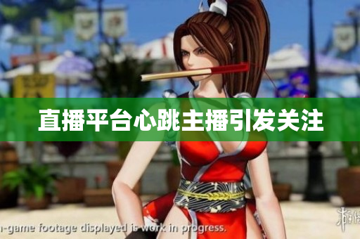 直播平台心跳主播引发关注