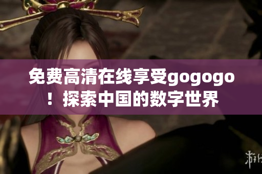 免费高清在线享受gogogo！探索中国的数字世界