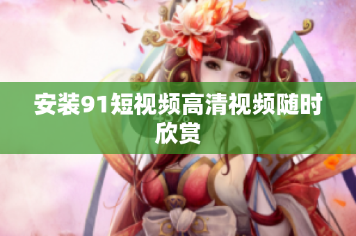 安装9.1短视频高清视频随时欣赏