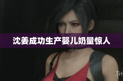 沈姜成功生产婴儿奶量惊人