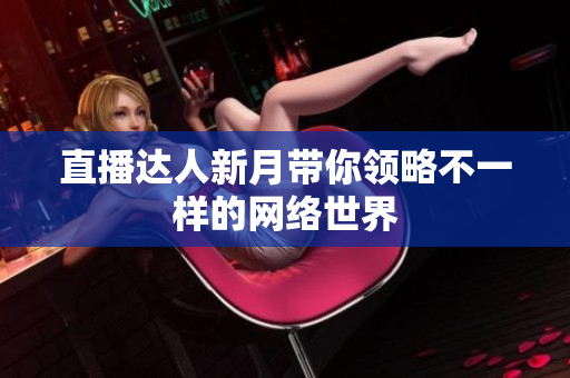 直播达人新月带你领略不一样的网络世界