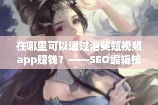 在哪里可以通过泡芙短视频app赚钱？——SEO编辑技巧分享