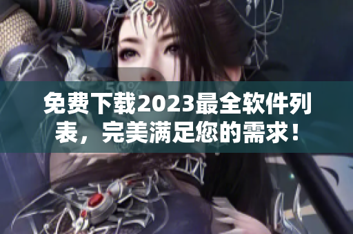 免费下载2023最全软件列表，完美满足您的需求！