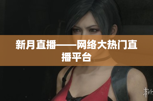 新月直播——网络大热门直播平台