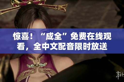 惊喜！“成全”免费在线观看，全中文配音限时放送