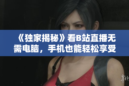 《独家揭秘》看B站直播无需电脑，手机也能轻松享受！