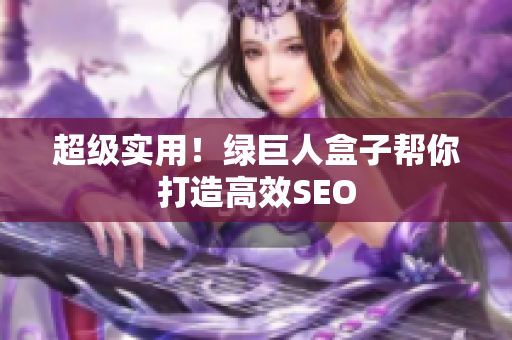 超级实用！绿巨人盒子帮你打造高效SEO