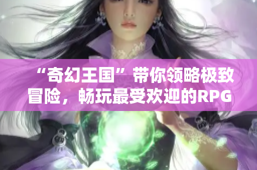 “奇幻王国”带你领略极致冒险，畅玩最受欢迎的RPG手游