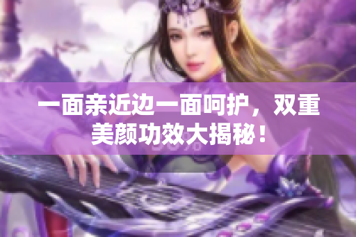 一面亲近边一面呵护，双重美颜功效大揭秘！