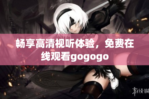 畅享高清视听体验，免费在线观看gogogo
