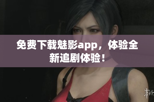 免费下载魅影app，体验全新追剧体验！