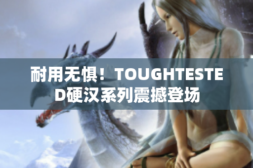 耐用无惧！TOUGHTESTED硬汉系列震撼登场