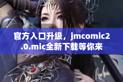 官方入口升级，jmcomic2.0.mic全新下载等你来