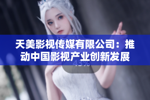 天美影视传媒有限公司：推动中国影视产业创新发展