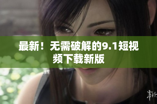最新！无需破解的9.1短视频下载新版