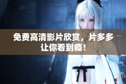 免费高清影片欣赏，片多多让你看到瘾！