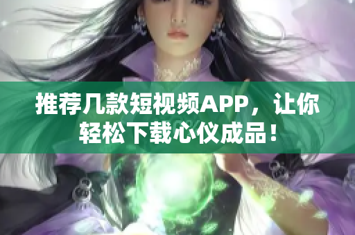 推荐几款短视频APP，让你轻松下载心仪成品！
