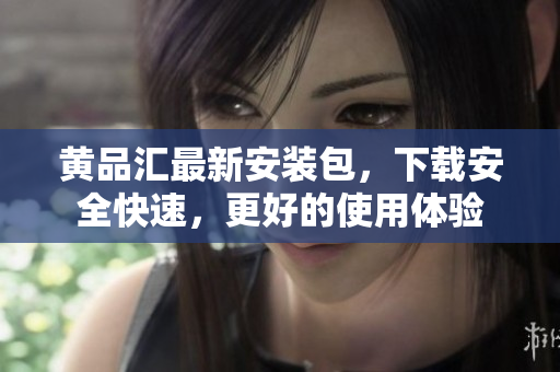 黄品汇最新安装包，下载安全快速，更好的使用体验