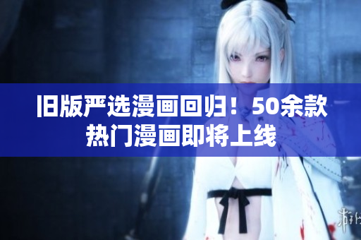 旧版严选漫画回归！50余款热门漫画即将上线