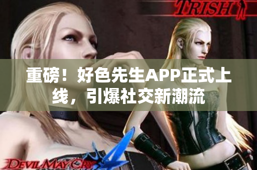 重磅！好色先生APP正式上线，引爆社交新潮流