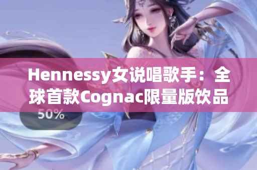 Hennessy女说唱歌手：全球首款Cognac限量版饮品推出！