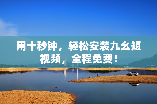 用十秒钟，轻松安装九幺短视频，全程免费！