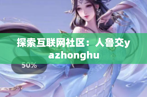 探索互联网社区：人鲁交yazhonghu