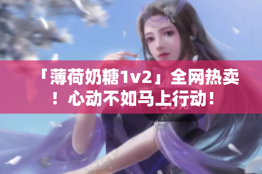 「薄荷奶糖1v2」全网热卖！心动不如马上行动！