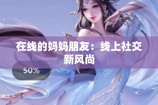 在线的妈妈朋友：线上社交新风尚