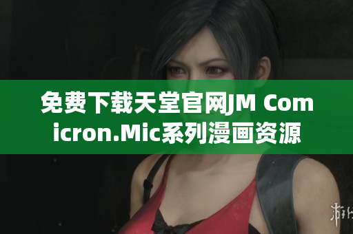 免费下载天堂官网JM Comicron.Mic系列漫画资源