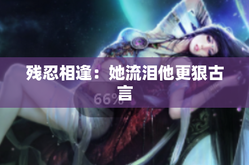 残忍相逢：她流泪他更狠古言