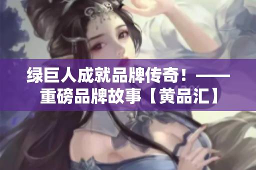 绿巨人成就品牌传奇！——重磅品牌故事【黄品汇】