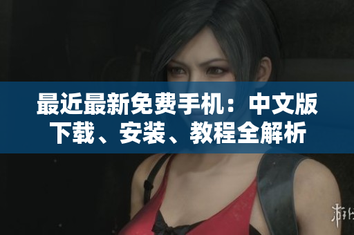 最近最新免费手机：中文版下载、安装、教程全解析