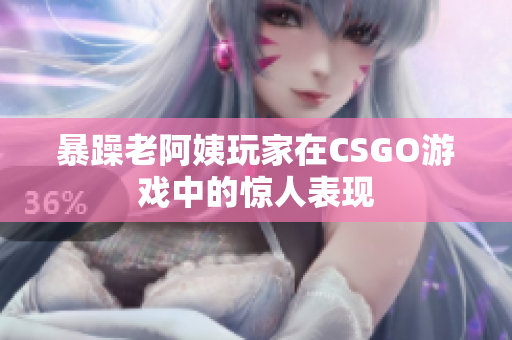 暴躁老阿姨玩家在CSGO游戏中的惊人表现
